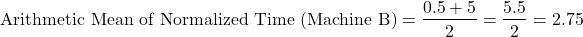 \[\text{Arithmetic Mean of Normalized Time (Machine B)} = \frac{0.5 + 5}{2} = \frac{5.5}{2} = 2.75\]