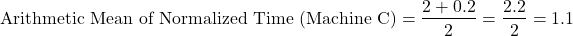 \[\text{Arithmetic Mean of Normalized Time (Machine C)} = \frac{2 + 0.2}{2} = \frac{2.2}{2} = 1.1\]