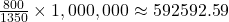 \frac{800}{1350} \times 1,000,000 \approx 592592.59