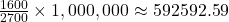 \frac{1600}{2700} \times 1,000,000 \approx 592592.59