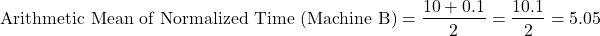 \[\text{Arithmetic Mean of Normalized Time (Machine B)} = \frac{10 + 0.1}{2} = \frac{10.1}{2} = 5.05\]