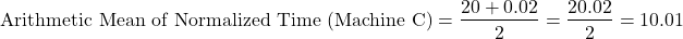 \[\text{Arithmetic Mean of Normalized Time (Machine C)} = \frac{20 + 0.02}{2} = \frac{20.02}{2} = 10.01\]
